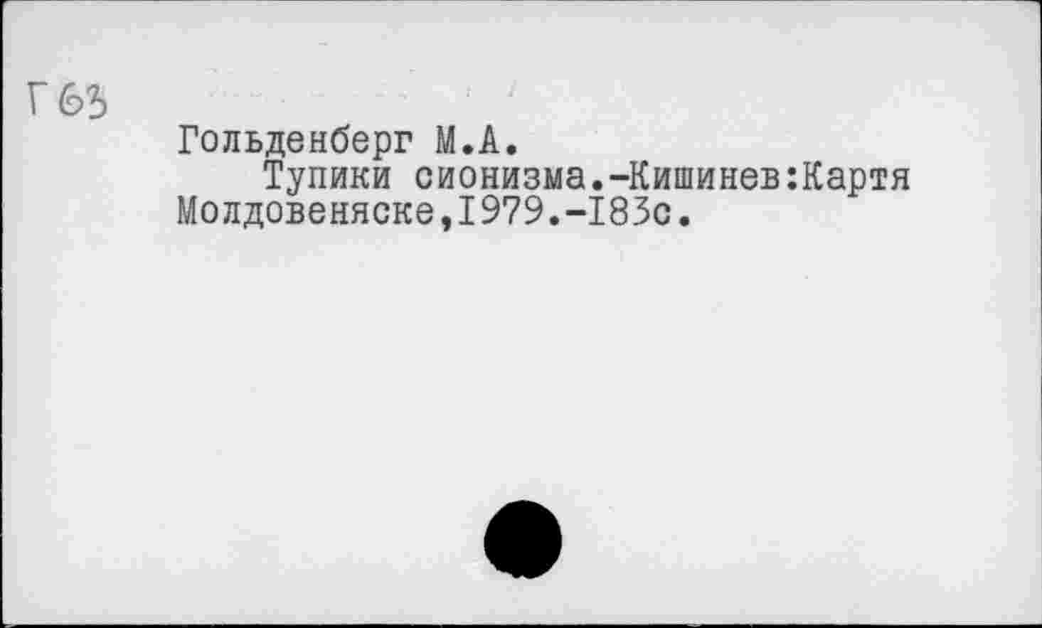 ﻿Г63	1 ‘
Гольденберг М.А.
Тупики сионизма.-Кишинев:Картя Молдовеняске,I979.-183с.